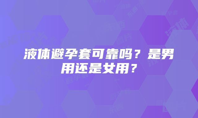 液体避孕套可靠吗？是男用还是女用？