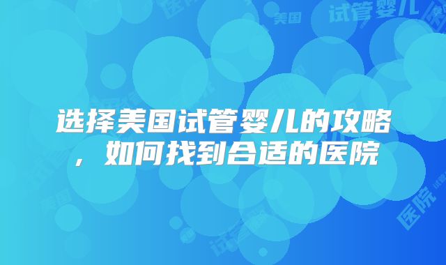 选择美国试管婴儿的攻略，如何找到合适的医院
