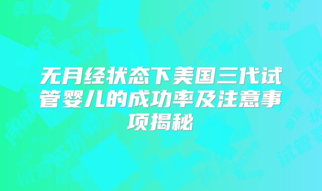 无月经状态下美国三代试管婴儿的成功率及注意事项揭秘