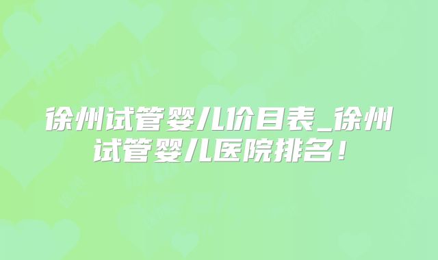 徐州试管婴儿价目表_徐州试管婴儿医院排名！