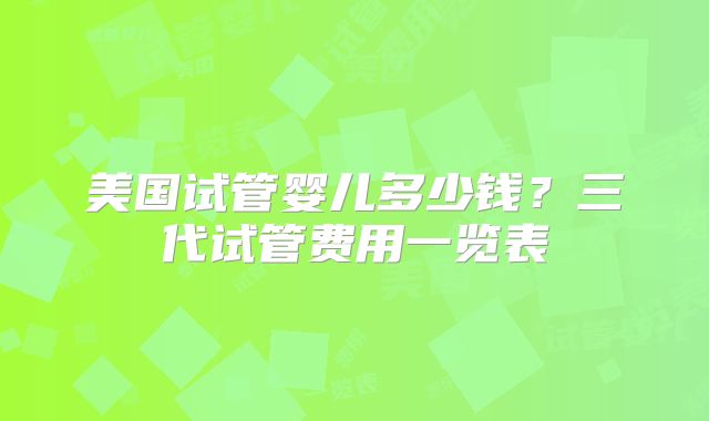 美国试管婴儿多少钱?三代试管费用一览表