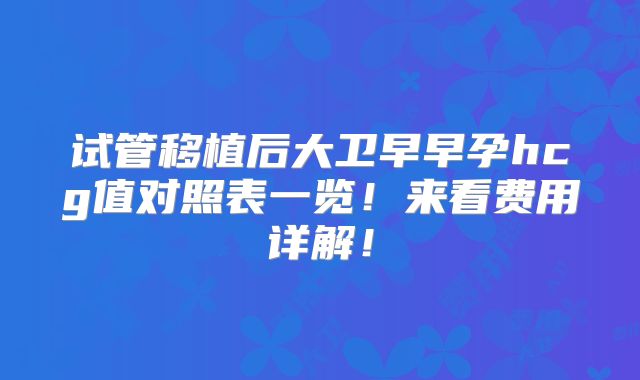 试管移植后大卫早早孕hcg值对照表一览!来看费用详解!