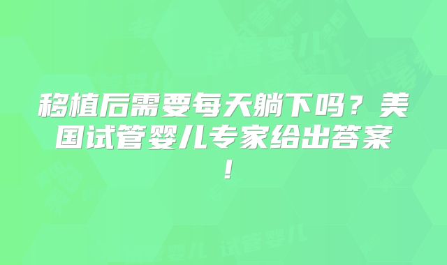 移植后需要每天躺下吗？美国试管婴儿专家给出答案！