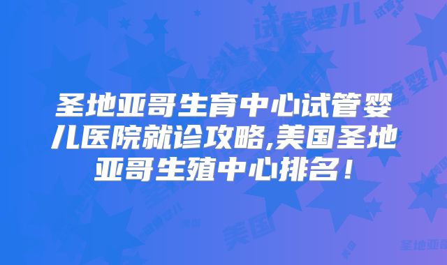 圣地亚哥生育中心试管婴儿医院就诊攻略,美国圣地亚哥生殖中心排名!