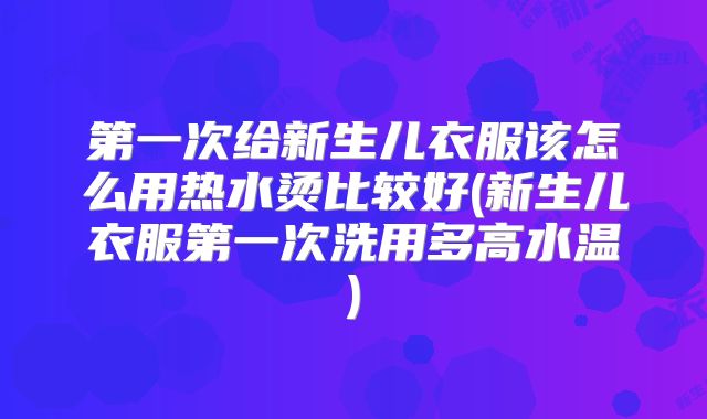 第一次给新生儿衣服该怎么用热水烫比较好(新生儿衣服第一次洗用多高水温)