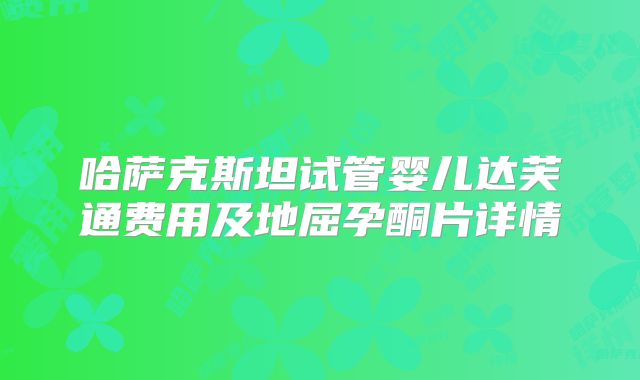 哈萨克斯坦试管婴儿达芙通费用及地屈孕酮片详情