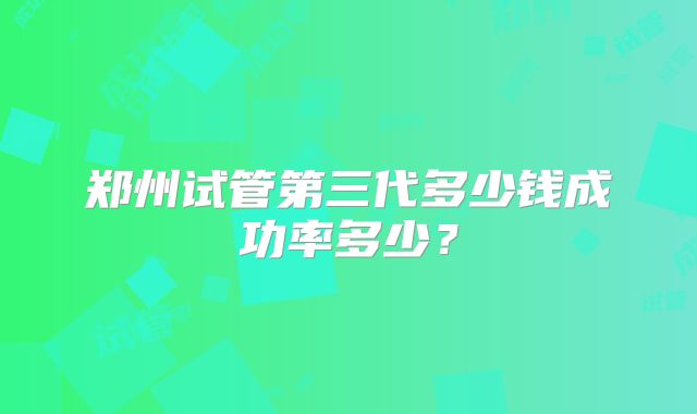 郑州试管第三代多少钱成功率多少？
