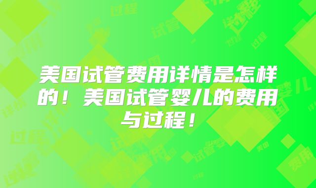 美国试管费用详情是怎样的！美国试管婴儿的费用与过程！