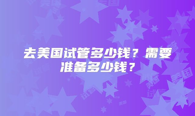 去美国试管多少钱？需要准备多少钱？