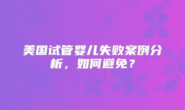 美国试管婴儿失败案例分析，如何避免？