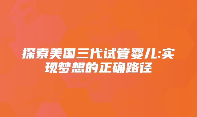 探索美国三代试管婴儿:实现梦想的正确路径