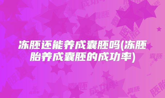 冻胚还能养成囊胚吗(冻胚胎养成囊胚的成功率)