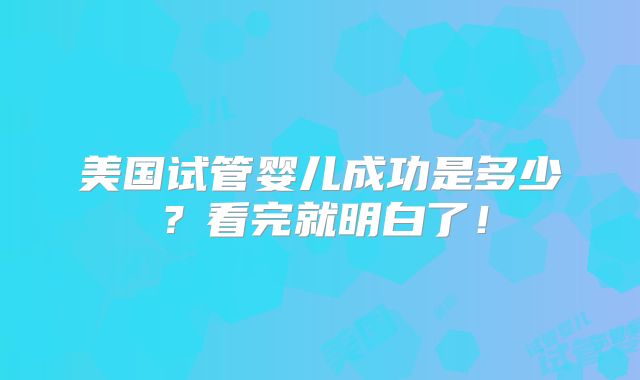 美国试管婴儿成功是多少？看完就明白了！