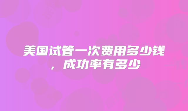 如何去美国做试管？有没有详细的试管攻略？