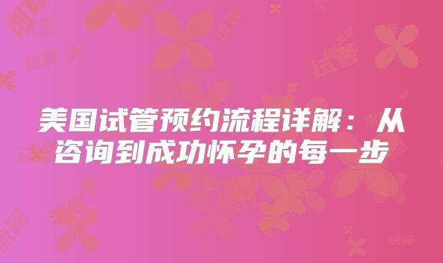 美国试管预约流程详解：从咨询到成功怀孕的每一步