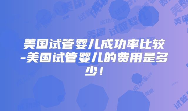 美国试管婴儿成功率比较-美国试管婴儿的费用是多少!