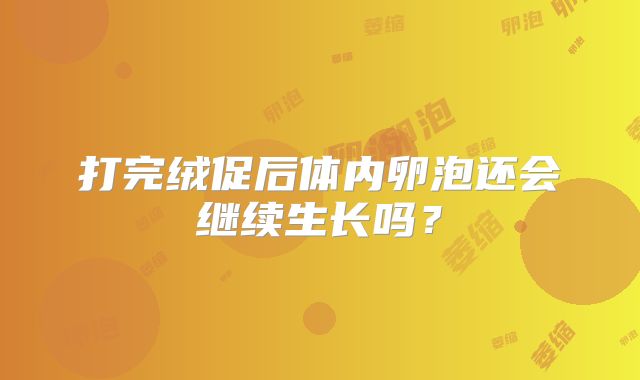 打完绒促后体内卵泡还会继续生长吗？
