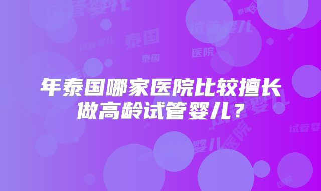 年泰国哪家医院比较擅长做高龄试管婴儿?