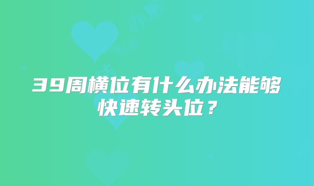 39周横位有什么办法能够快速转头位？