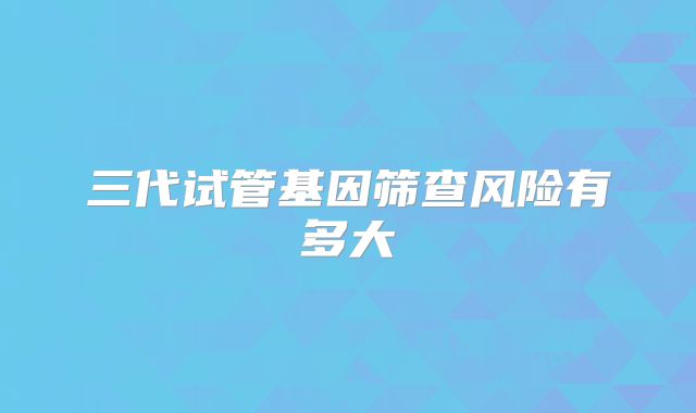 三代试管基因筛查风险有多大