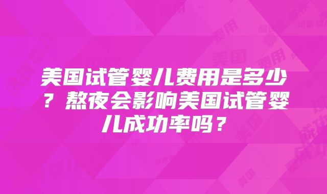 美国试管婴儿费用是多少？熬夜会影响美国试管婴儿成功率吗？