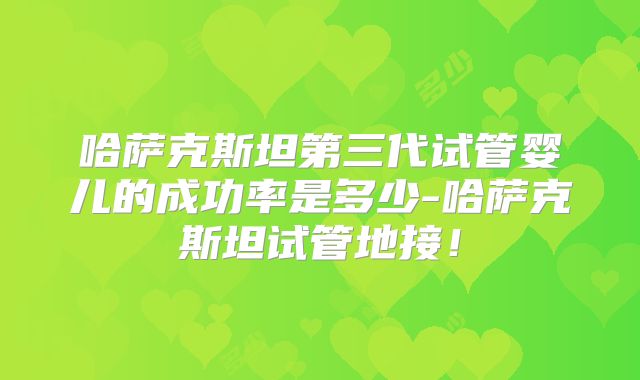 哈萨克斯坦第三代试管婴儿的成功率是多少-哈萨克斯坦试管地接!