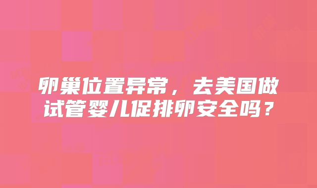 卵巢位置异常，去美国做试管婴儿促排卵安全吗？