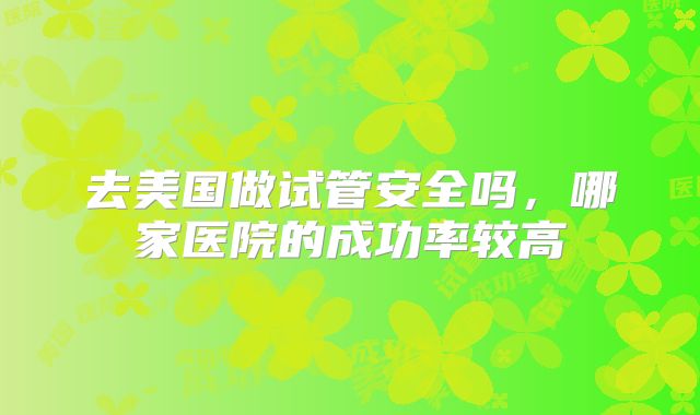 去美国做试管安全吗，哪家医院的成功率较高