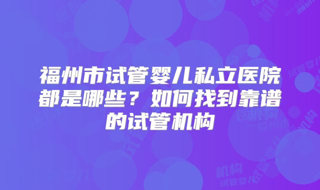 福州市试管婴儿私立医院都是哪些？如何找到靠谱的试管机构
