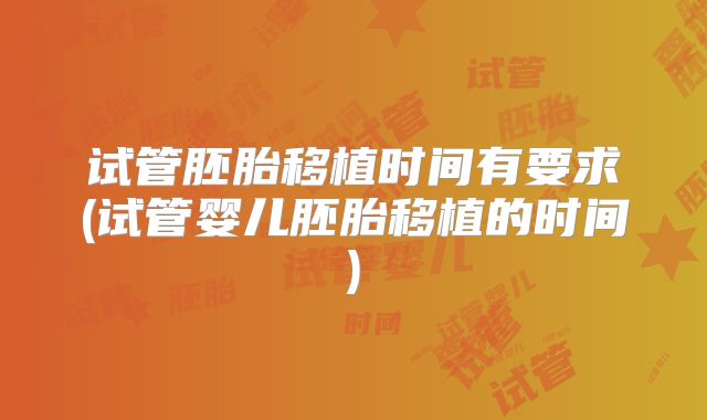 试管胚胎移植时间有要求(试管婴儿胚胎移植的时间)