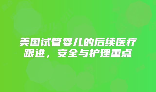 美国试管婴儿的后续医疗跟进，安全与护理重点