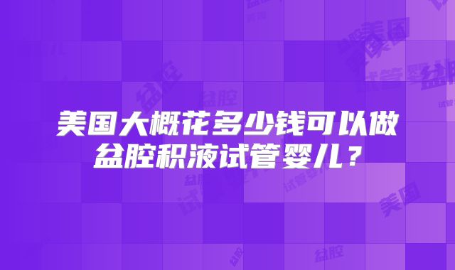 美国大概花多少钱可以做盆腔积液试管婴儿？