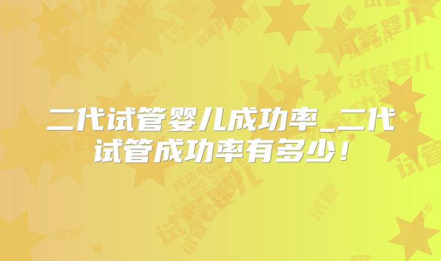 二代试管婴儿成功率_二代试管成功率有多少！