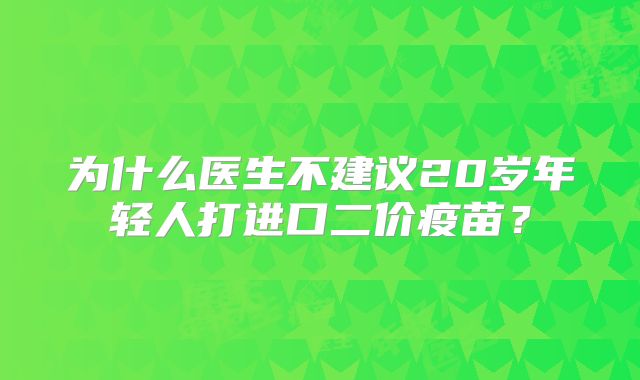 为什么医生不建议20岁年轻人打进口二价疫苗？