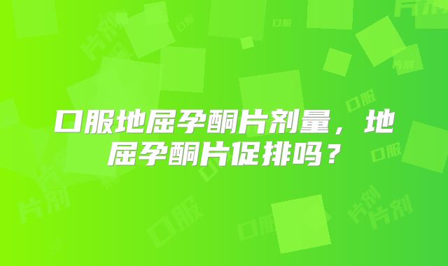 口服地屈孕酮片剂量,地屈孕酮片促排吗?