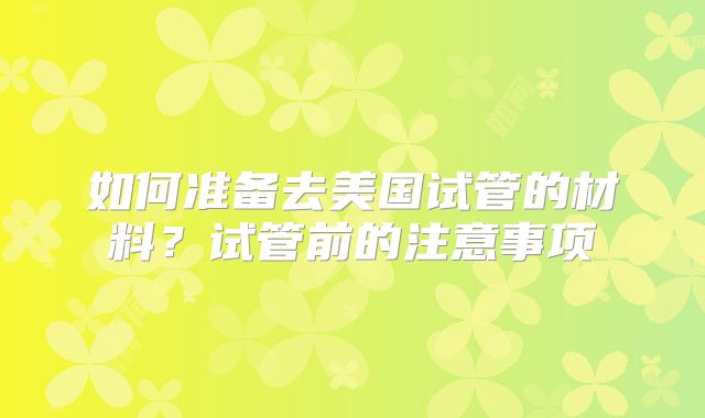 如何准备去美国试管的材料？试管前的注意事项