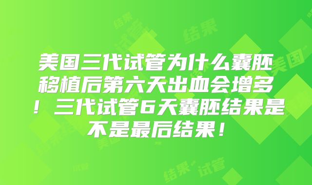 美国三代试管为什么囊胚移植后第六天出血会增多！三代试管6天囊胚结果是不是最后结果！