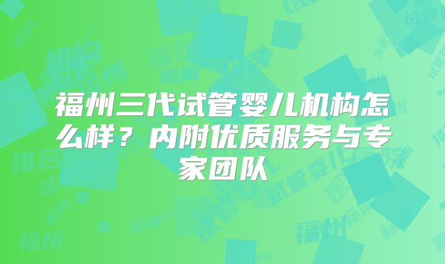福州三代试管婴儿机构怎么样？内附优质服务与专家团队