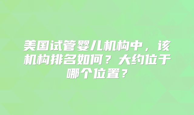 美国试管婴儿机构中,该机构排名如何?大约位于哪个位置?