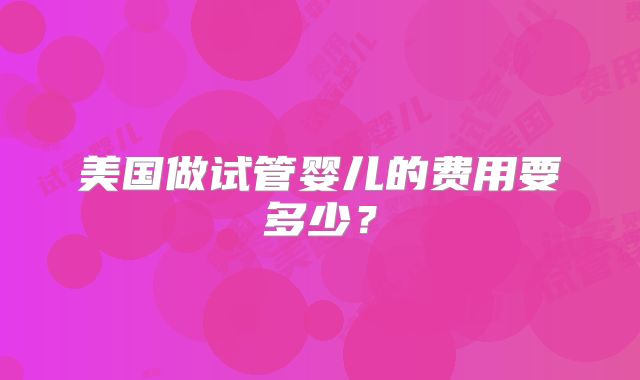 美国做试管婴儿的费用要多少?