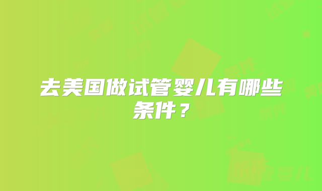 去美国做试管婴儿有哪些条件？