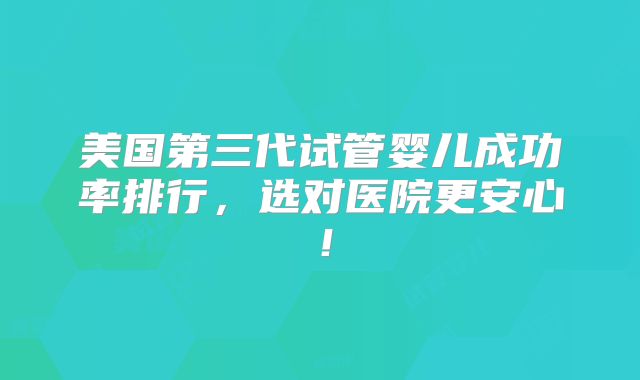 美国第三代试管婴儿成功率排行，选对医院更安心！