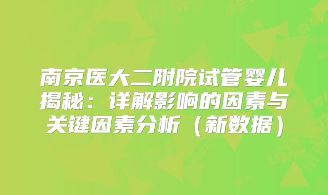 南京医大二附院试管婴儿揭秘：详解影响的因素与关键因素分析（新数据）