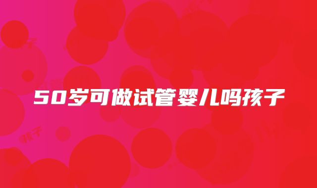 50岁可做试管婴儿吗孩子