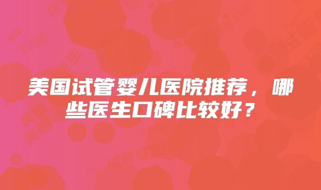 美国试管婴儿医院推荐，哪些医生口碑比较好？