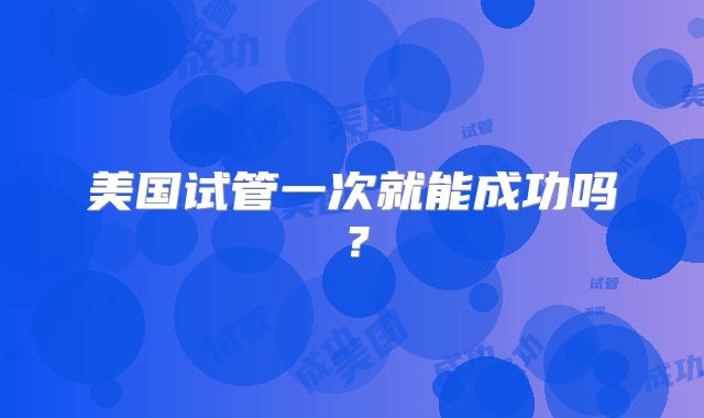 美国试管一次就能成功吗？
