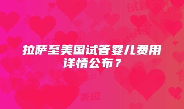 拉萨至美国试管婴儿费用详情公布？