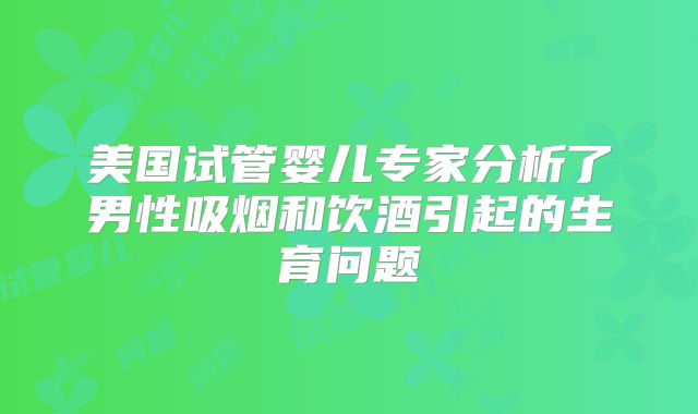 美国试管婴儿专家分析了男性吸烟和饮酒引起的生育问题