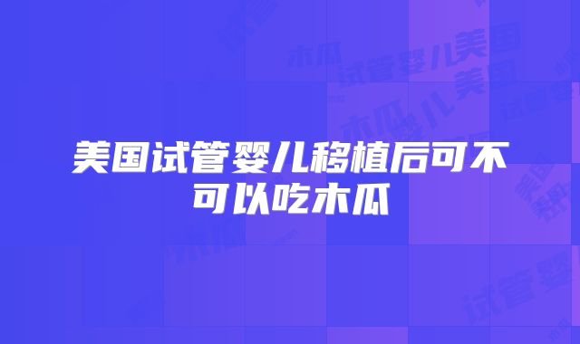 美国试管婴儿移植后可不可以吃木瓜