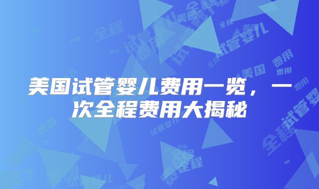 美国试管婴儿费用一览，一次全程费用大揭秘